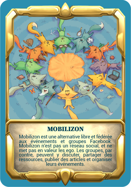 Carte "Mobilizon" Mobilizon est une alternative libre et fédérée aux événements et groupes Facebook. Mobilizon n’est pas un réseau social, et ne met pas en valeur les ego. Les groupes, par contre, peuvent y discuter, partager des ressources, publier des articles et organiser leurs événements.